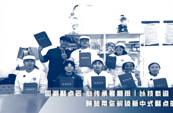 国潮酥点匠 心传承暑期班｜以技载道·酥启新程 陕旅带你解锁新中式酥点的核心技艺